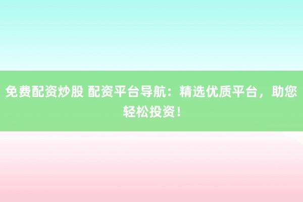 免费配资炒股 配资平台导航：精选优质平台，助您轻松投资！