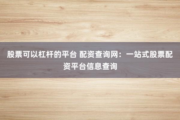 股票可以杠杆的平台 配资查询网：一站式股票配资平台信息查询