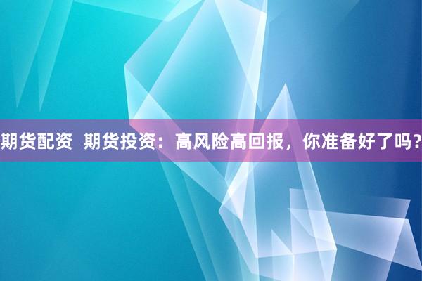 期货配资  期货投资：高风险高回报，你准备好了吗？