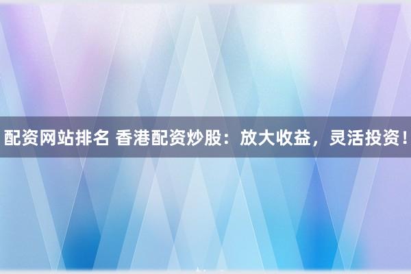 配资网站排名 香港配资炒股：放大收益，灵活投资！