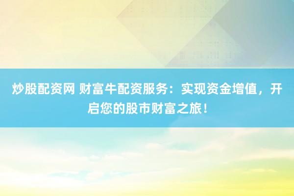 炒股配资网 财富牛配资服务：实现资金增值，开启您的股市财富之旅！