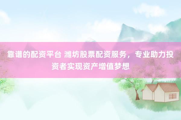 靠谱的配资平台 潍坊股票配资服务，专业助力投资者实现资产增值梦想