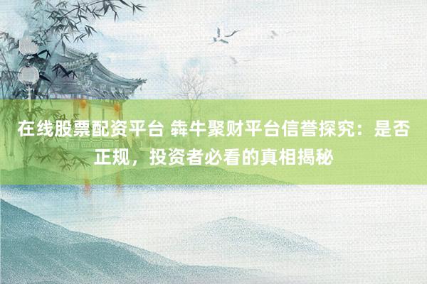 在线股票配资平台 犇牛聚财平台信誉探究：是否正规，投资者必看的真相揭秘