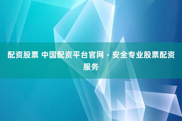 配资股票 中国配资平台官网 - 安全专业股票配资服务