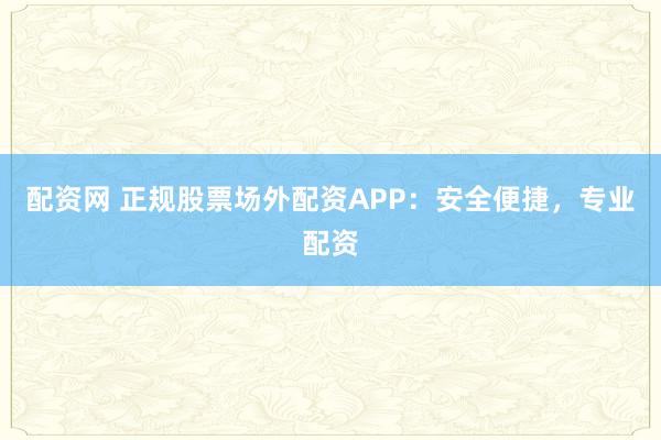 配资网 正规股票场外配资APP：安全便捷，专业配资