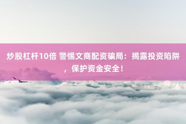 炒股杠杆10倍 警惕文商配资骗局：揭露投资陷阱，保护资金安全！