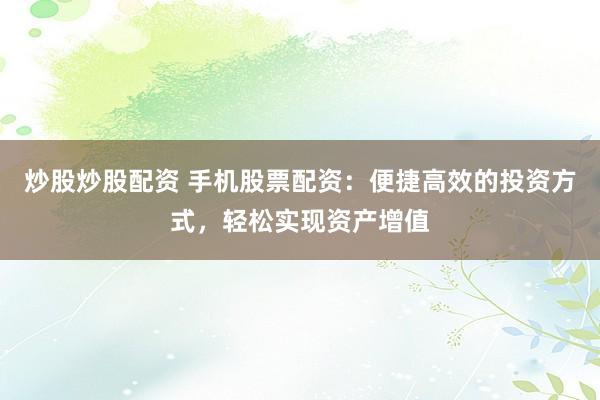 炒股炒股配资 手机股票配资：便捷高效的投资方式，轻松实现资产增值