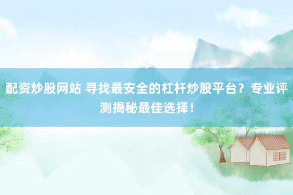配资炒股网站 寻找最安全的杠杆炒股平台？专业评测揭秘最佳选择！