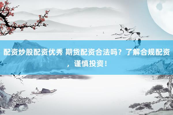 配资炒股配资优秀 期货配资合法吗？了解合规配资，谨慎投资！