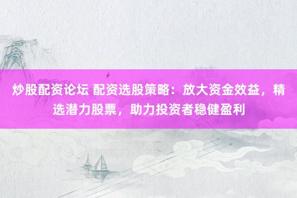 炒股配资论坛 配资选股策略：放大资金效益，精选潜力股票，助力投资者稳健盈利