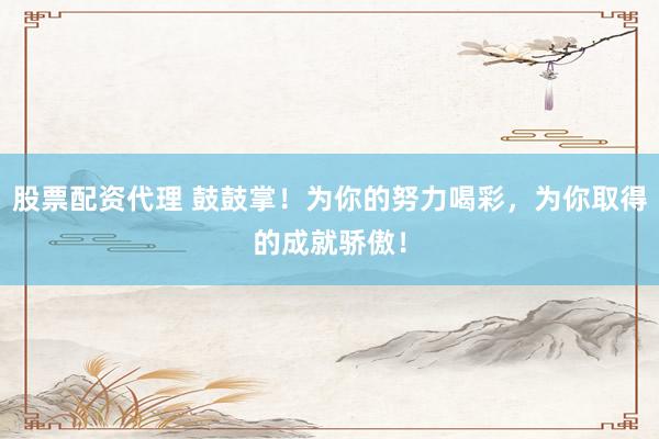 股票配资代理 鼓鼓掌！为你的努力喝彩，为你取得的成就骄傲！