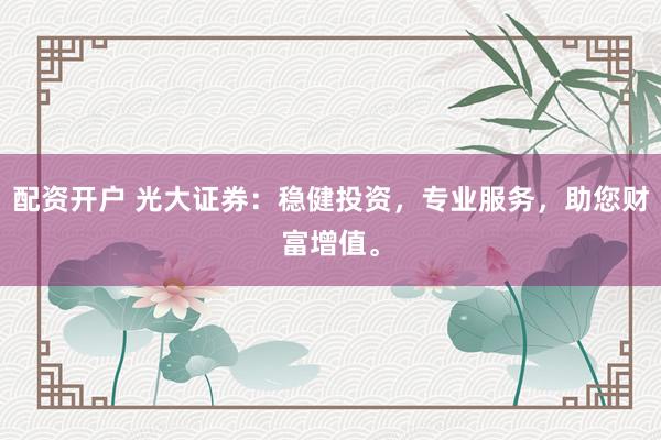 配资开户 光大证券：稳健投资，专业服务，助您财富增值。